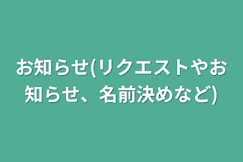 お知らせ(リクエストやお知らせ、名前決めなど)