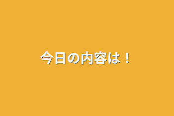 今日の内容は！