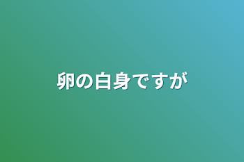 「卵の白身ですが」のメインビジュアル