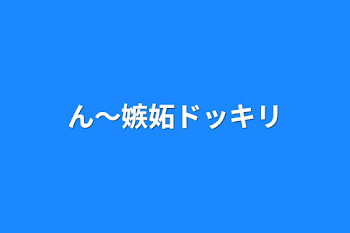 ん〜嫉妬ドッキリ