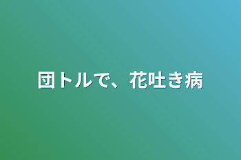 「団トルで、花吐き病」のメインビジュアル