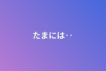 たまには‥