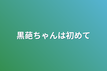 黒葩ちゃんは初めて