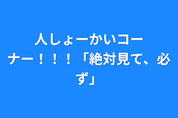 人しょーかいコーナー！！！「絶対見て、必ず」