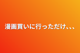 漫画買いに行っただけ､､､