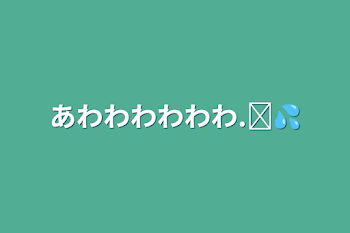 あわわわわわわ‪.ᐟ💦