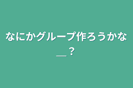 なにかグループ作ろうかな＿？