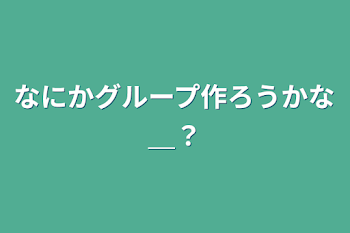 なにかグループ作ろうかな＿？