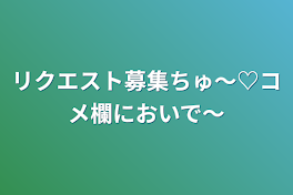 リクエスト募集ちゅ～♡コメ欄においで～