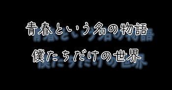 青春という名の物語　僕たちだけの世界＿