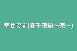 幸せです(春千夜編～完～)