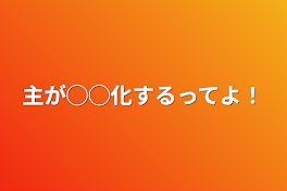 主が◯◯化するってよ！