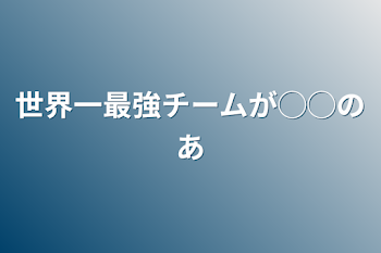 世界一最強チームが◯◯の姉