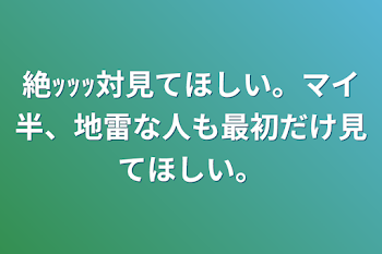 絶ｯｯｯ対見てほしい。マイ半、地雷な人も最初だけ見てほしい。