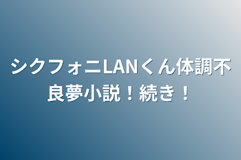 シクフォニLANくん体調不良夢小説！続き！