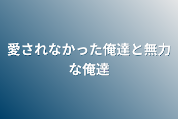 愛されなかった俺達と無力な俺達