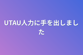 UTAU人力に手を出しました