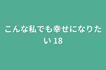 こんな私でも幸せになりたい 18