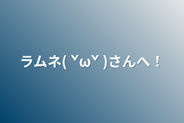 ラムネ( ˇωˇ )さんへ！