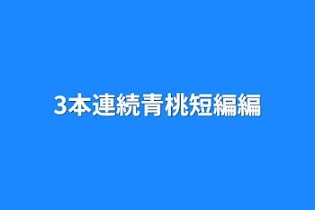 3本連続青桃短編編