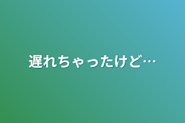 遅れちゃったけど…