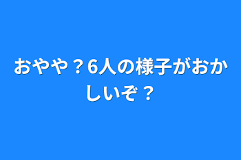 おやや？6人の様子がおかしいぞ？