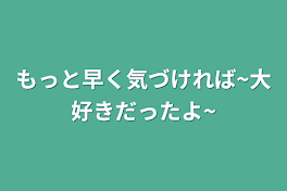 もっと早く気づければ~大好きだったよ~