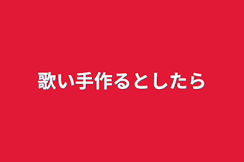 歌い手作るとしたら