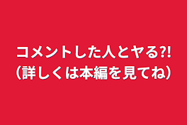 コメントした人とヤる?!（詳しくは本編を見てね）