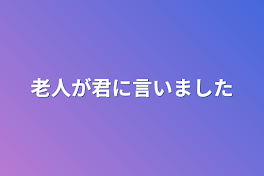 老人が君に言いました