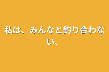 私は、みんなと釣り合わない、