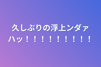 久しぶりの浮上ンダァハッ！！！！！！！！！