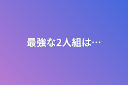 最強な2人組は…