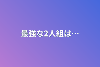 最強な2人組は…