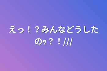 えっ！？みんなどうしたのｯ？！///