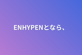 ENHYPENとなら、