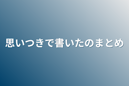 思いつきで書いたのまとめ(毎話関係ない)