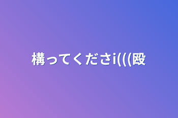 構ってくださi(((殴