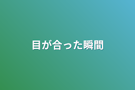 目が合った瞬間