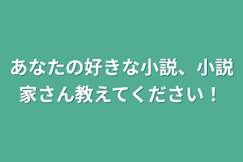 あなたの好きな小説、小説家さん教えてください！