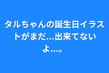 「タルちゃんの誕生日イラストがまだ...出来てないよ...。」のメインビジュアル