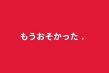 もうおそかった ．