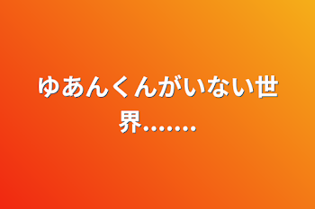 ゆあんくんがいない世界.......