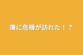 廉に危機が訪れた！？