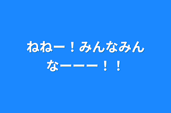 ねねー！みんなみんなーーー！！