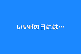 いいIfの日には…