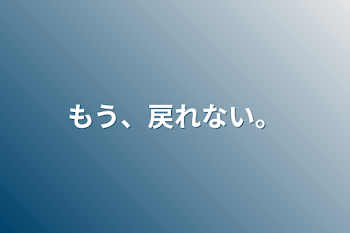 もう、戻れない。