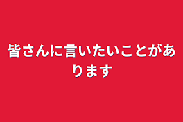 皆さんに言いたいことがあります