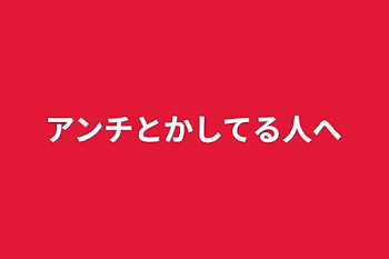 アンチとかしてる人へ