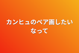 カンヒュのペア画したいなって